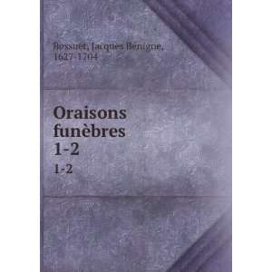  Oraisons funÃ¨bres. 1 2 Jacques BÃ©nigne, 1627 1704 