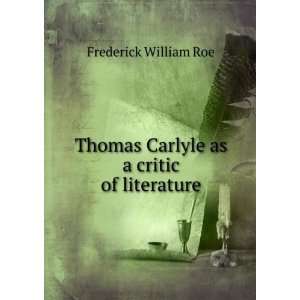   Thomas Carlyle as a critic of literature Frederick William Roe Books