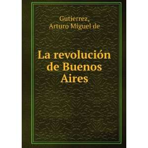    La revoluciÃ³n de Buenos Aires Arturo Miguel de Gutierrez Books