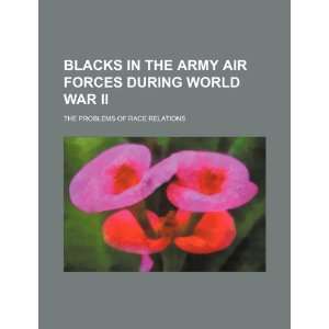 Blacks in the Army Air Forces during World War II the problems of 