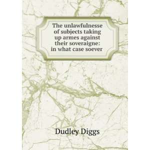   against their soveraigne in what case soever . Dudley Diggs Books