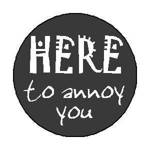  HERE TO ANNOY YOU 1.25 Pinback Button Badge / Pin 