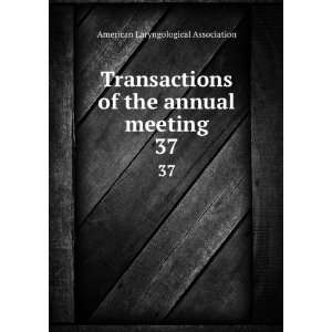 Transactions of the annual meeting. 37 American Laryngological 