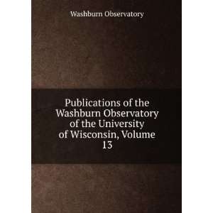   of the University of Wisconsin, Volume 13 Washburn Observatory Books