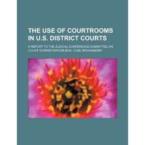  use of courtrooms in U.S. District Courts a report to the Judicial 