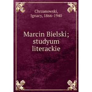  Marcin Bielski; studyum literackie Ignacy, 1866 1940 