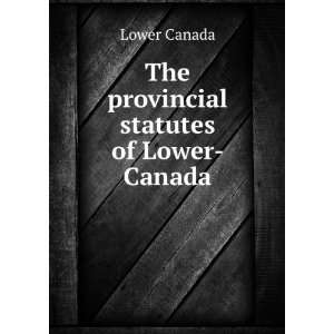  The provincial statutes of Lower Canada Lower Canada 