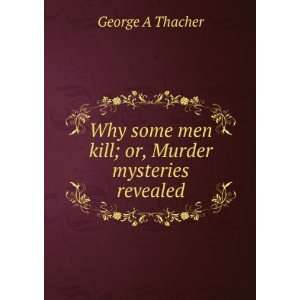   some men kill; or, Murder mysteries revealed George A Thacher Books