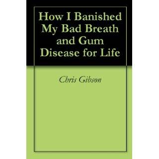 How I Banished My Bad Breath and Gum Disease for Life by Chris Gibson 
