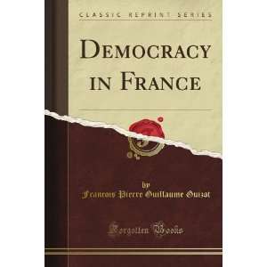  Democracy in France (Classic Reprint) Francois Pierre 