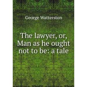  The lawyer, or, Man as he ought not to be a tale George 