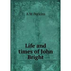  Life and times of John Bright A M Perkins Books